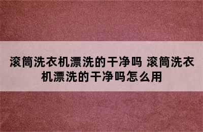 滚筒洗衣机漂洗的干净吗 滚筒洗衣机漂洗的干净吗怎么用